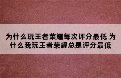 为什么玩王者荣耀每次评分最低 为什么我玩王者荣耀总是评分最低